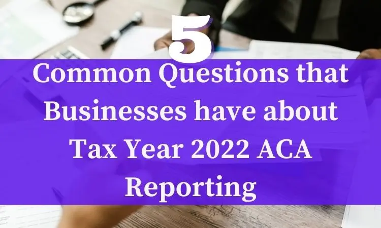 5 common questions that businesses have about tax year 2022 aca reporting